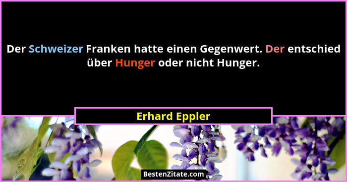 Der Schweizer Franken hatte einen Gegenwert. Der entschied über Hunger oder nicht Hunger.... - Erhard Eppler