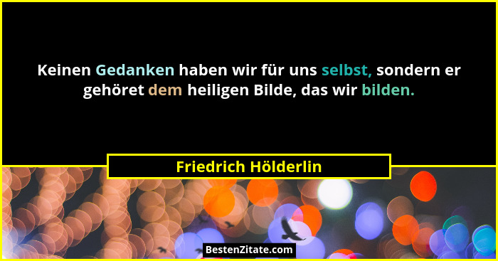 Keinen Gedanken haben wir für uns selbst, sondern er gehöret dem heiligen Bilde, das wir bilden.... - Friedrich Hölderlin