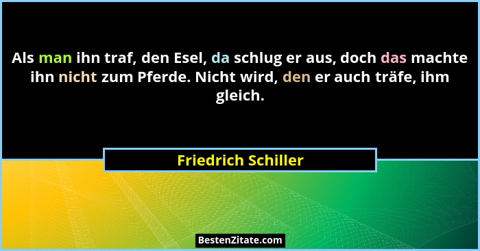 Als man ihn traf, den Esel, da schlug er aus, doch das machte ihn nicht zum Pferde. Nicht wird, den er auch träfe, ihm gleich.... - Friedrich Schiller