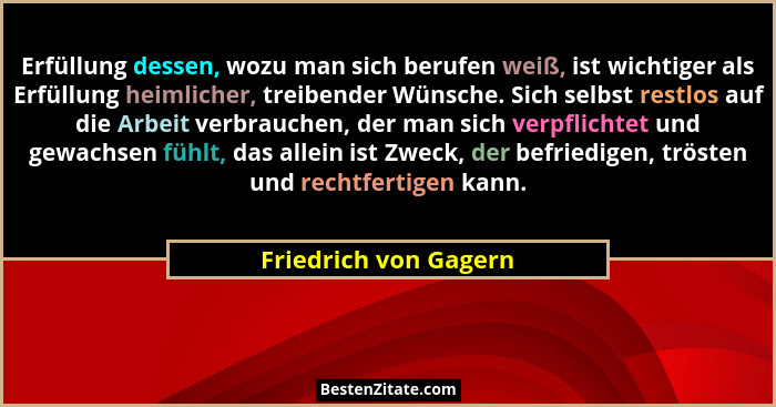Erfüllung dessen, wozu man sich berufen weiß, ist wichtiger als Erfüllung heimlicher, treibender Wünsche. Sich selbst restlos a... - Friedrich von Gagern