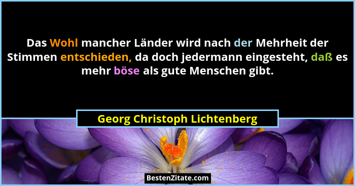 Das Wohl mancher Länder wird nach der Mehrheit der Stimmen entschieden, da doch jedermann eingesteht, daß es mehr böse a... - Georg Christoph Lichtenberg