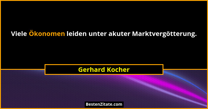 Viele Ökonomen leiden unter akuter Marktvergötterung.... - Gerhard Kocher