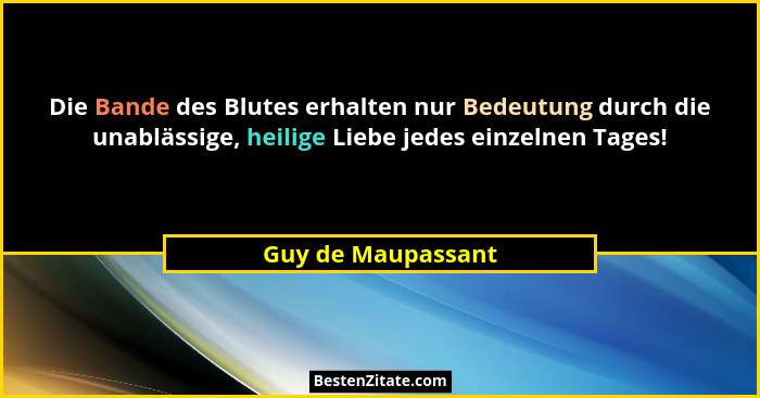 Die Bande des Blutes erhalten nur Bedeutung durch die unablässige, heilige Liebe jedes einzelnen Tages!... - Guy de Maupassant