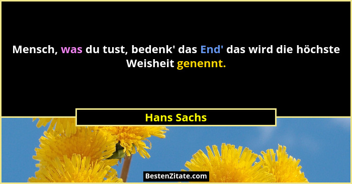 Mensch, was du tust, bedenk' das End' das wird die höchste Weisheit genennt.... - Hans Sachs