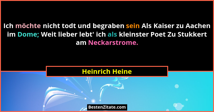 Ich möchte nicht todt und begraben sein Als Kaiser zu Aachen im Dome; Weit lieber lebt' ich als kleinster Poet Zu Stukkert am Nec... - Heinrich Heine