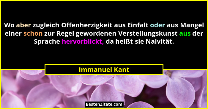Wo aber zugleich Offenherzigkeit aus Einfalt oder aus Mangel einer schon zur Regel gewordenen Verstellungskunst aus der Sprache hervor... - Immanuel Kant
