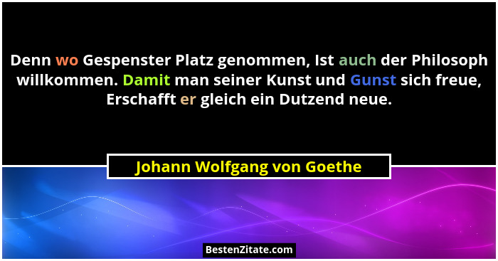 Denn wo Gespenster Platz genommen, Ist auch der Philosoph willkommen. Damit man seiner Kunst und Gunst sich freue, Erscha... - Johann Wolfgang von Goethe