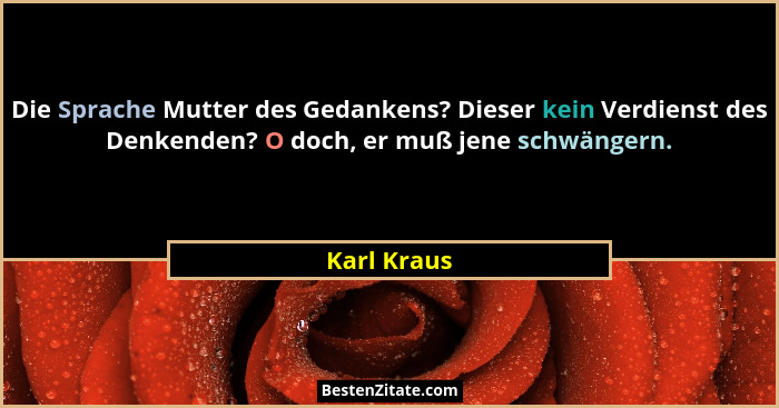 Die Sprache Mutter des Gedankens? Dieser kein Verdienst des Denkenden? O doch, er muß jene schwängern.... - Karl Kraus