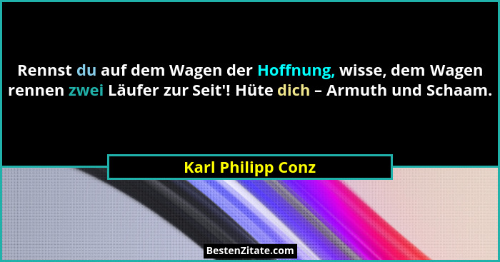 Rennst du auf dem Wagen der Hoffnung, wisse, dem Wagen rennen zwei Läufer zur Seit'! Hüte dich – Armuth und Schaam.... - Karl Philipp Conz