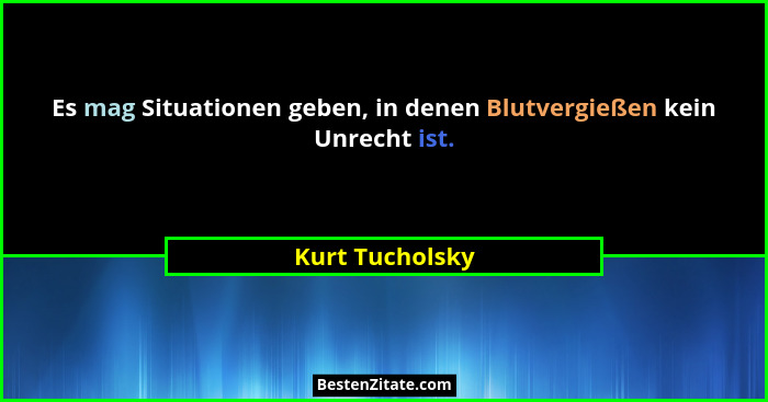 Es mag Situationen geben, in denen Blutvergießen kein Unrecht ist.... - Kurt Tucholsky
