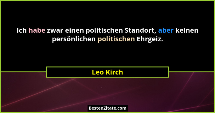 Ich habe zwar einen politischen Standort, aber keinen persönlichen politischen Ehrgeiz.... - Leo Kirch