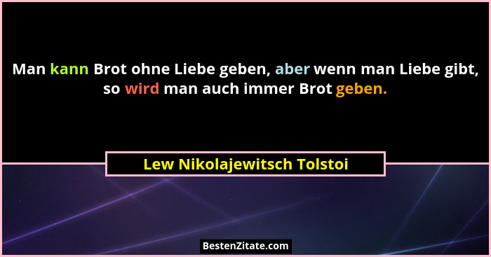 Man kann Brot ohne Liebe geben, aber wenn man Liebe gibt, so wird man auch immer Brot geben.... - Lew Nikolajewitsch Tolstoi
