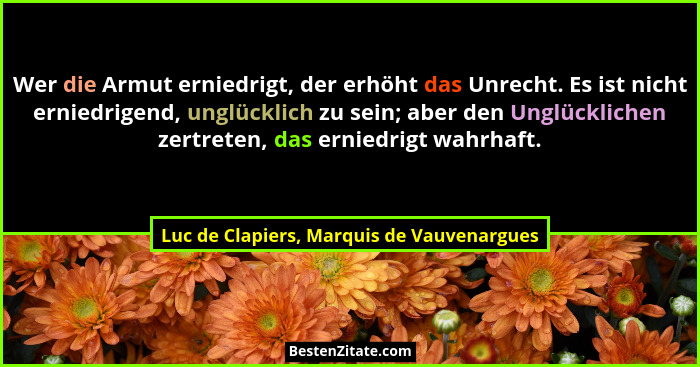 Wer die Armut erniedrigt, der erhöht das Unrecht. Es ist nicht erniedrigend, unglücklich zu sein; aber den... - Luc de Clapiers, Marquis de Vauvenargues