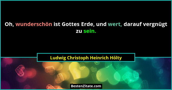 Oh, wunderschön ist Gottes Erde, und wert, darauf vergnügt zu sein.... - Ludwig Christoph Heinrich Hölty