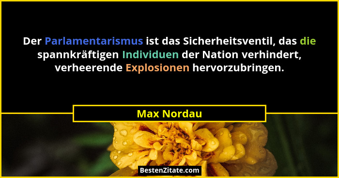 Der Parlamentarismus ist das Sicherheitsventil, das die spannkräftigen Individuen der Nation verhindert, verheerende Explosionen hervorzu... - Max Nordau
