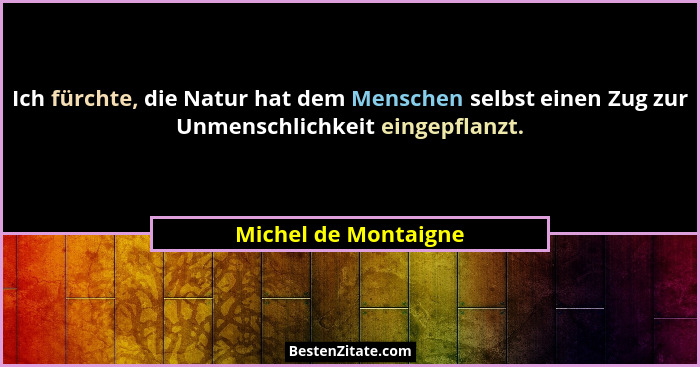Ich fürchte, die Natur hat dem Menschen selbst einen Zug zur Unmenschlichkeit eingepflanzt.... - Michel de Montaigne