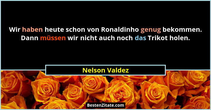 Wir haben heute schon von Ronaldinho genug bekommen. Dann müssen wir nicht auch noch das Trikot holen.... - Nelson Valdez