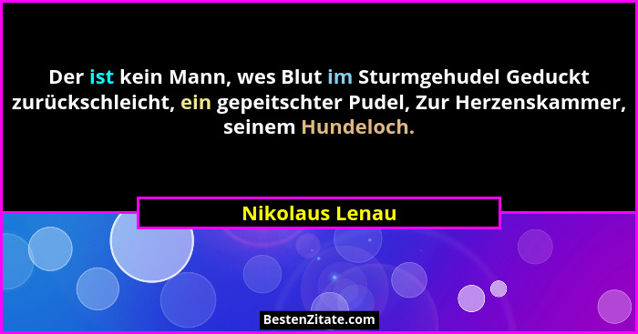 Der ist kein Mann, wes Blut im Sturmgehudel Geduckt zurückschleicht, ein gepeitschter Pudel, Zur Herzenskammer, seinem Hundeloch.... - Nikolaus Lenau