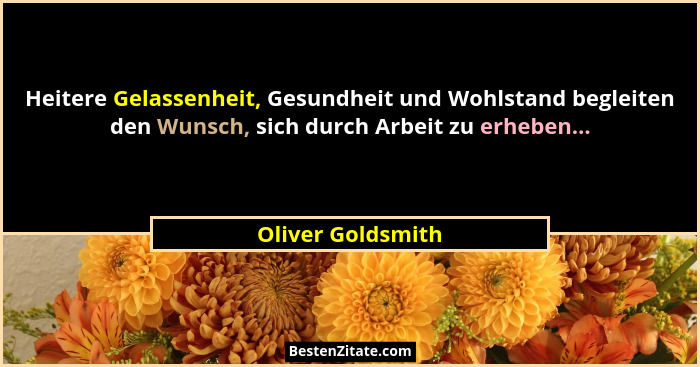 Heitere Gelassenheit, Gesundheit und Wohlstand begleiten den Wunsch, sich durch Arbeit zu erheben...... - Oliver Goldsmith