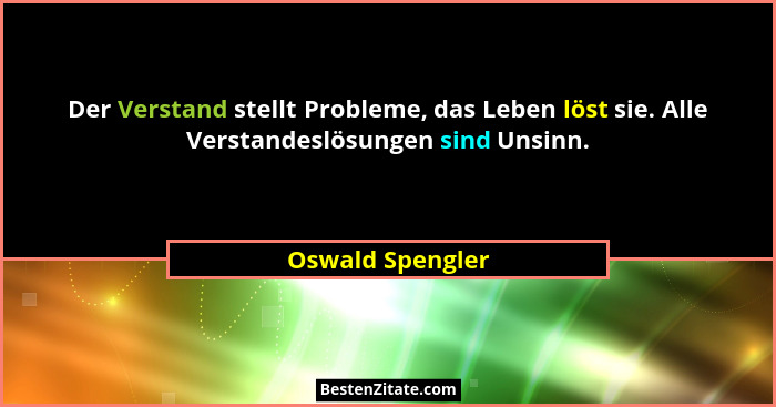 Der Verstand stellt Probleme, das Leben löst sie. Alle Verstandeslösungen sind Unsinn.... - Oswald Spengler