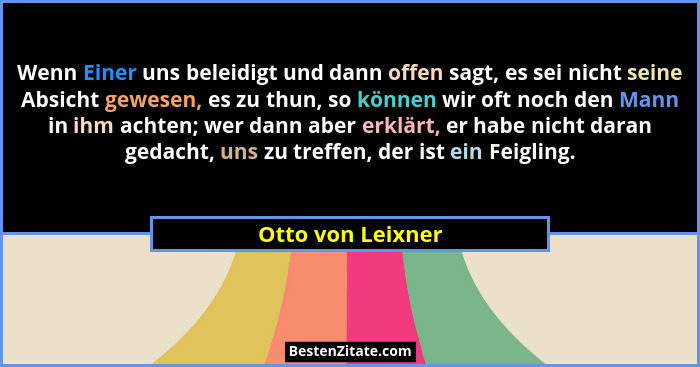 Wenn Einer uns beleidigt und dann offen sagt, es sei nicht seine Absicht gewesen, es zu thun, so können wir oft noch den Mann in ih... - Otto von Leixner