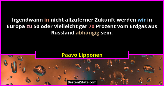 Irgendwann in nicht allzuferner Zukunft werden wir in Europa zu 50 oder vielleicht gar 70 Prozent vom Erdgas aus Russland abhängig se... - Paavo Lipponen