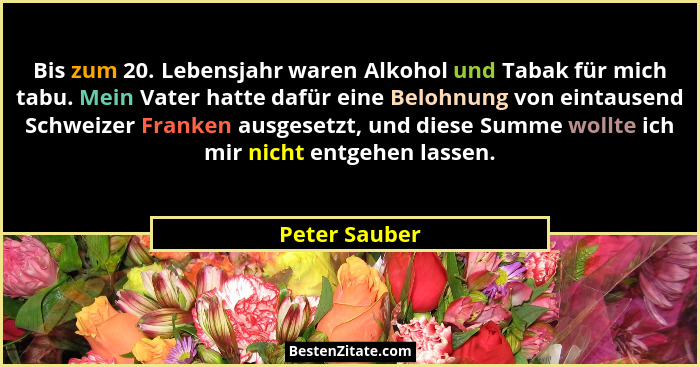 Bis zum 20. Lebensjahr waren Alkohol und Tabak für mich tabu. Mein Vater hatte dafür eine Belohnung von eintausend Schweizer Franken au... - Peter Sauber