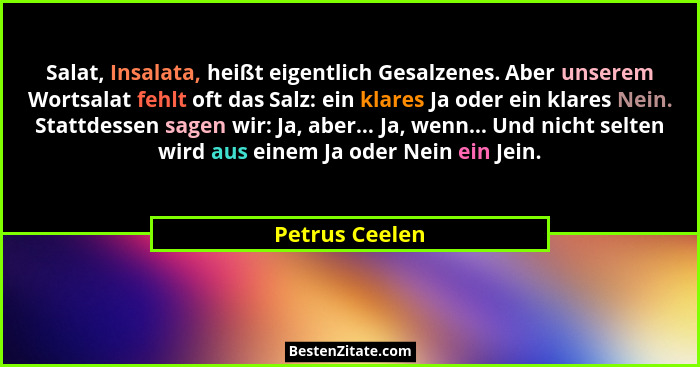 Salat, Insalata, heißt eigentlich Gesalzenes. Aber unserem Wortsalat fehlt oft das Salz: ein klares Ja oder ein klares Nein. Stattdess... - Petrus Ceelen