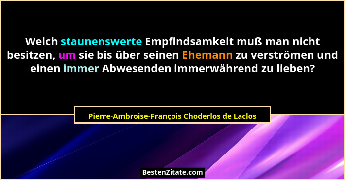 Welch staunenswerte Empfindsamkeit muß man nicht besitzen, um sie bis über seinen Ehemann zu verströmen... - Pierre-Ambroise-François Choderlos de Laclos