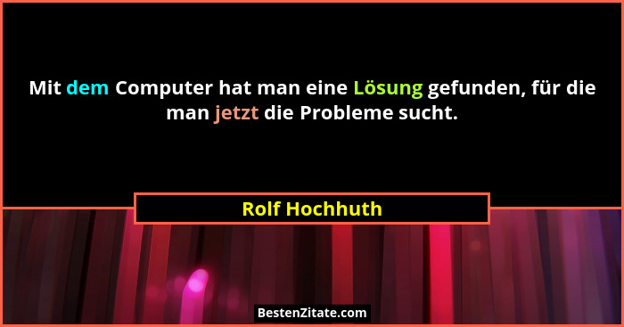 Mit dem Computer hat man eine Lösung gefunden, für die man jetzt die Probleme sucht.... - Rolf Hochhuth