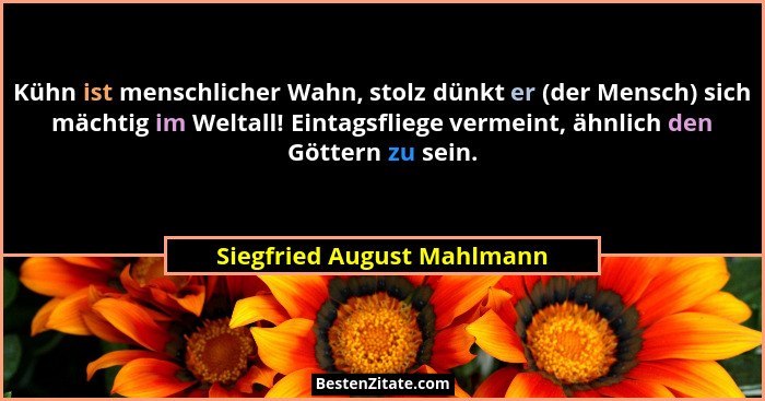 Kühn ist menschlicher Wahn, stolz dünkt er (der Mensch) sich mächtig im Weltall! Eintagsfliege vermeint, ähnlich den Götte... - Siegfried August Mahlmann