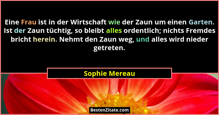 Eine Frau ist in der Wirtschaft wie der Zaun um einen Garten. Ist der Zaun tüchtig, so bleibt alles ordentlich; nichts Fremdes bricht... - Sophie Mereau