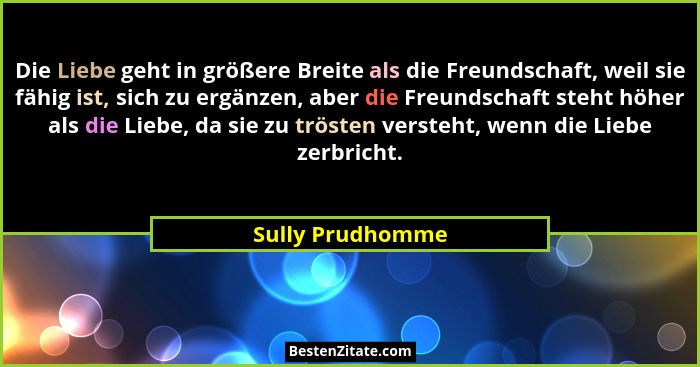 Die Liebe geht in größere Breite als die Freundschaft, weil sie fähig ist, sich zu ergänzen, aber die Freundschaft steht höher als d... - Sully Prudhomme