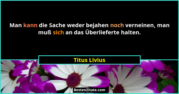 Man kann die Sache weder bejahen noch verneinen, man muß sich an das Überlieferte halten.... - Titus Livius