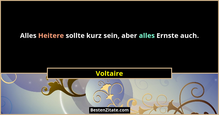 Alles Heitere sollte kurz sein, aber alles Ernste auch.... - Voltaire