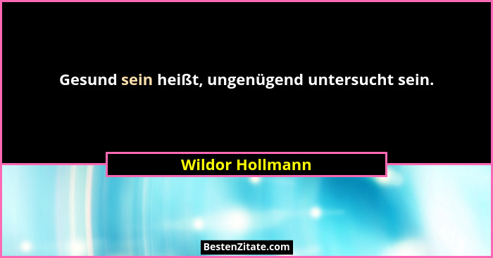 Gesund sein heißt, ungenügend untersucht sein.... - Wildor Hollmann