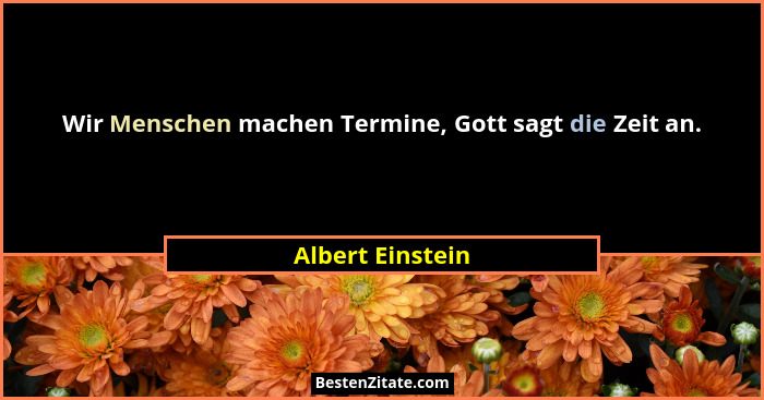Wir Menschen machen Termine, Gott sagt die Zeit an.... - Albert Einstein