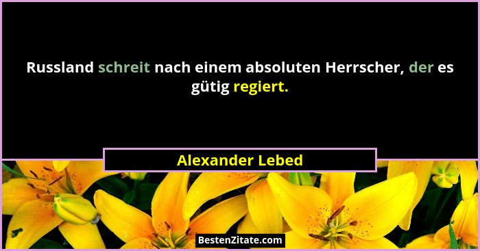 Russland schreit nach einem absoluten Herrscher, der es gütig regiert.... - Alexander Lebed