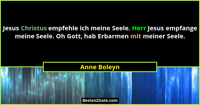 Jesus Christus empfehle ich meine Seele. Herr Jesus empfange meine Seele. Oh Gott, hab Erbarmen mit meiner Seele.... - Anne Boleyn