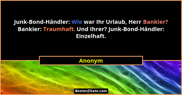 Junk-Bond-Händler: Wie war Ihr Urlaub, Herr Bankier? Bankier: Traumhaft. Und Ihrer? Junk-Bond-Händler: Einzelhaft.... - Anonym