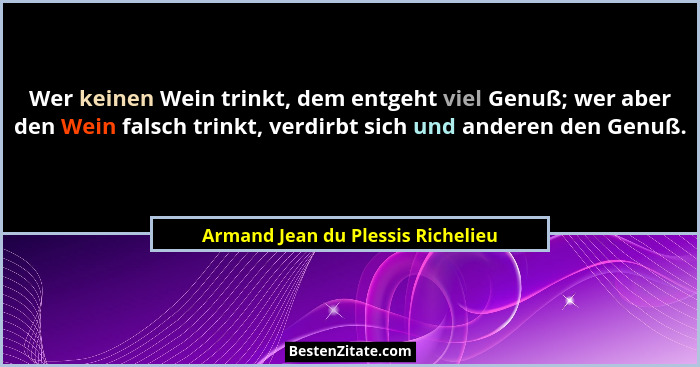 Wer keinen Wein trinkt, dem entgeht viel Genuß; wer aber den Wein falsch trinkt, verdirbt sich und anderen den Genu... - Armand Jean du Plessis Richelieu
