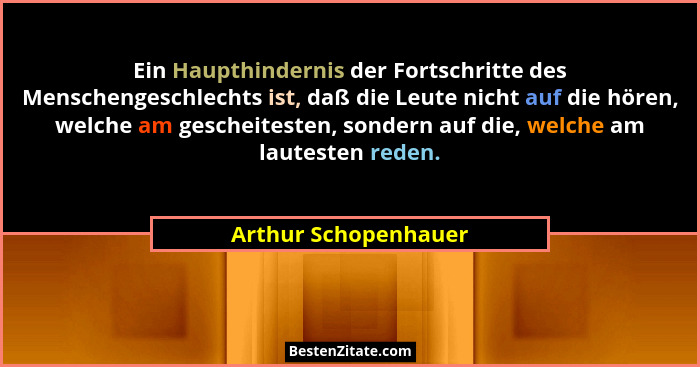 Ein Haupthindernis der Fortschritte des Menschengeschlechts ist, daß die Leute nicht auf die hören, welche am gescheitesten, son... - Arthur Schopenhauer