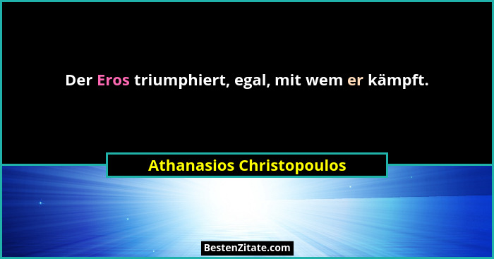 Der Eros triumphiert, egal, mit wem er kämpft.... - Athanasios Christopoulos