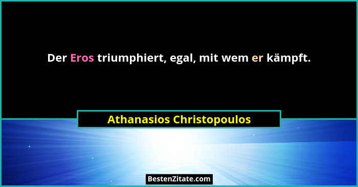 Der Eros triumphiert, egal, mit wem er kämpft.... - Athanasios Christopoulos