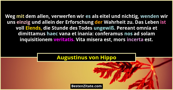 Weg mit dem allen, verwerfen wir es als eitel und nichtig, wenden wir uns einzig und allein der Erforschung der Wahrheit zu. Da... - Augustinus von Hippo
