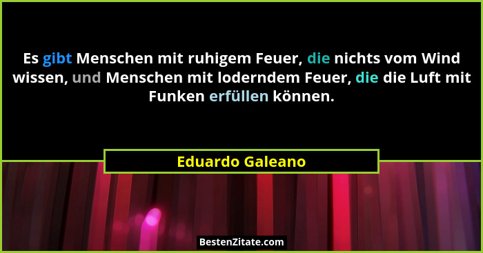 Es gibt Menschen mit ruhigem Feuer, die nichts vom Wind wissen, und Menschen mit loderndem Feuer, die die Luft mit Funken erfüllen k... - Eduardo Galeano