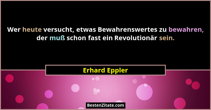 Wer heute versucht, etwas Bewahrenswertes zu bewahren, der muß schon fast ein Revolutionär sein.... - Erhard Eppler