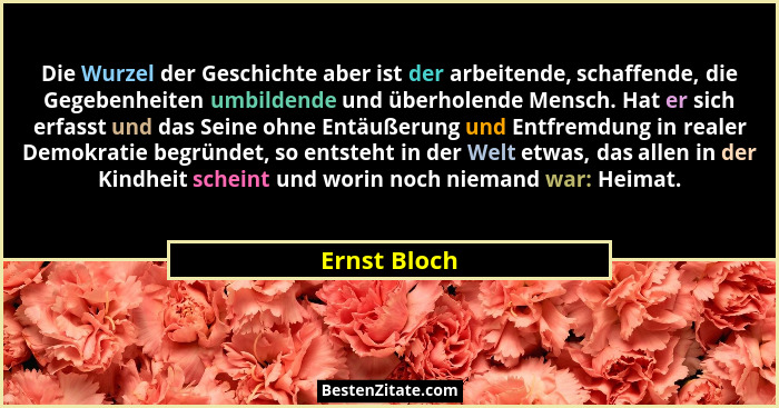Die Wurzel der Geschichte aber ist der arbeitende, schaffende, die Gegebenheiten umbildende und überholende Mensch. Hat er sich erfasst... - Ernst Bloch
