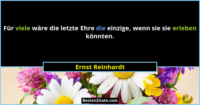 Für viele wäre die letzte Ehre die einzige, wenn sie sie erleben könnten.... - Ernst Reinhardt
