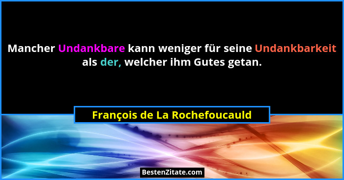 Mancher Undankbare kann weniger für seine Undankbarkeit als der, welcher ihm Gutes getan.... - François de La Rochefoucauld